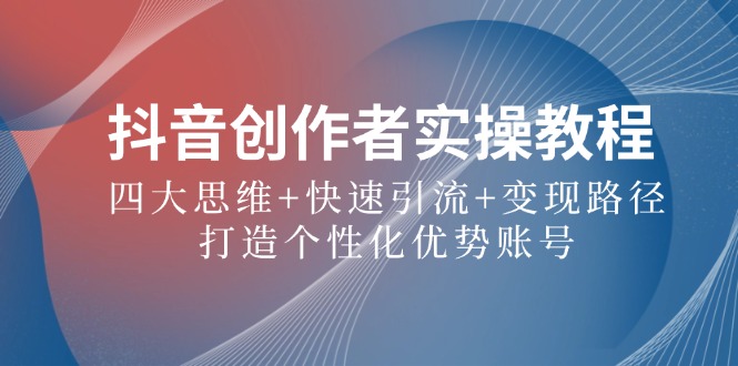 抖音创作者实操教程：四大思维+快速引流+变现路径，打造个性化优势账号客创社区-专注互联网轻资产资源整合与分享客创社区-专注互联网轻资产资源整合与分享
