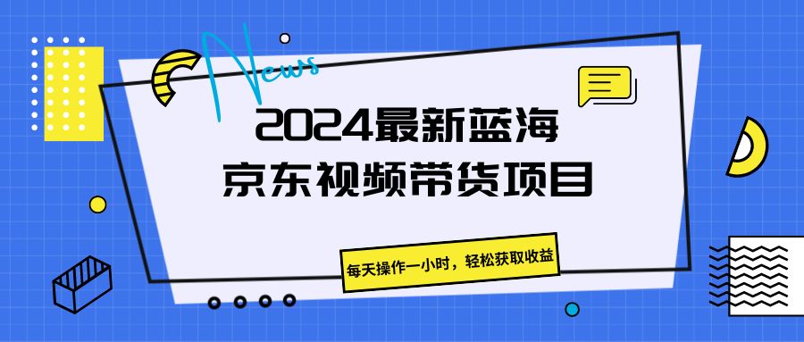 2024最新蓝海京东视频带货项目，每天操作一小时，轻松获取收益客创社区-专注互联网轻资产资源整合与分享客创社区-专注互联网轻资产资源整合与分享