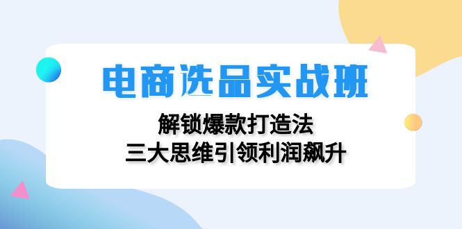 电商选品实战班：解锁爆款打造法，三大思维引领利润飙升客创社区-专注互联网轻资产资源整合与分享客创社区-专注互联网轻资产资源整合与分享