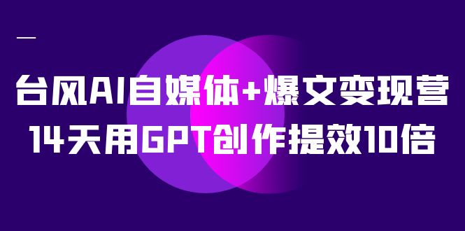 台风 AI 自媒体 · 爆文变现营，14天用 GPT 创作提效 10 倍（ 12 节课）客创社区-专注互联网轻资产资源整合与分享客创社区-专注互联网轻资产资源整合与分享
