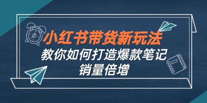 小红书带货新玩法【9月课程】教你如何打造爆款笔记，销量倍增(无水印客创社区-专注互联网轻资产资源整合与分享客创社区-专注互联网轻资产资源整合与分享
