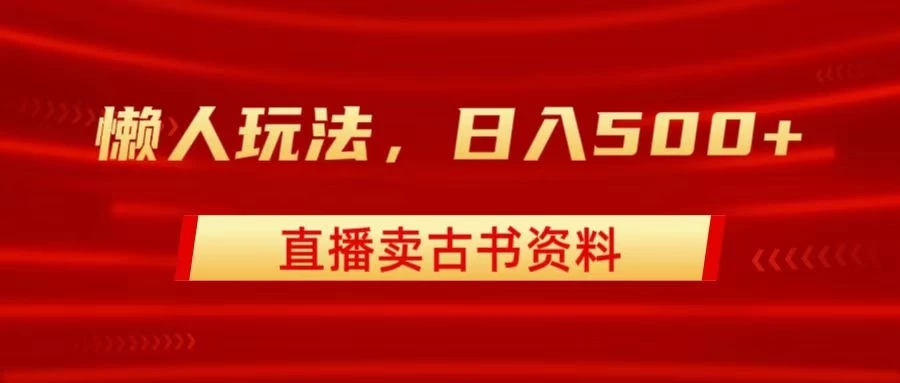 直播卖古书资料，懒人玩法，日赚500+客创社区-专注互联网轻资产资源整合与分享客创社区-专注互联网轻资产资源整合与分享