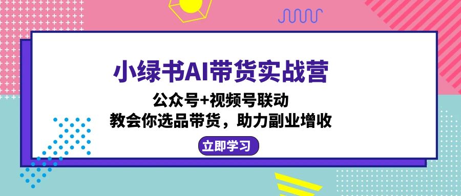 小绿书AI带货实战营：公众号+视频号联动，教会你选品带货，助力副业增收客创社区-专注互联网轻资产资源整合与分享客创社区-专注互联网轻资产资源整合与分享