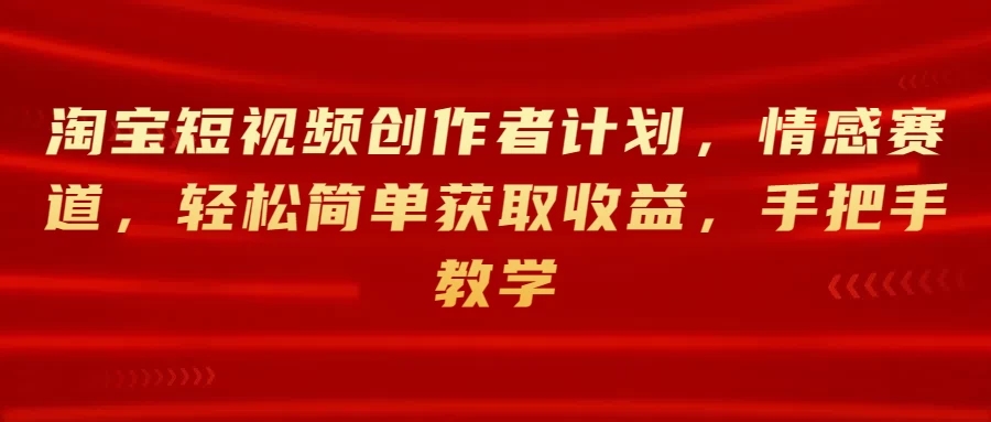 淘宝短视频创作者计划,情感赛道,轻松简单获取收益,手把手教学