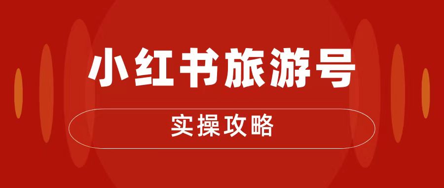 十一旅游风口，小红书旅游号变现实操攻略，7天变现 6W+客创社区-专注互联网轻资产资源整合与分享客创社区-专注互联网轻资产资源整合与分享
