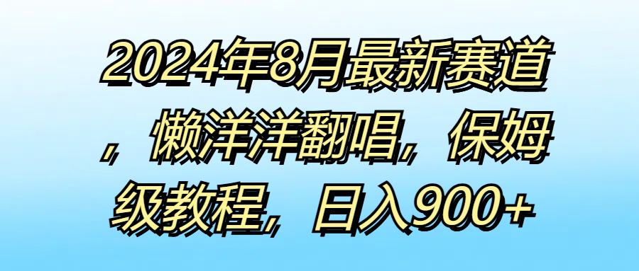 2024年8月最新赛道，懒洋洋翻唱，保姆级教程，日入900+客创社区-专注互联网轻资产资源整合与分享客创社区-专注互联网轻资产资源整合与分享