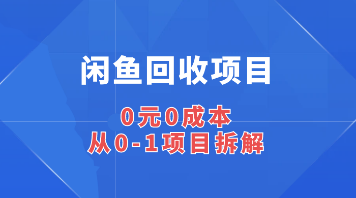 闲鱼回收项目：0 元 0 成本，从 0-1 项目拆解客创社区-专注互联网轻资产资源整合与分享客创社区-专注互联网轻资产资源整合与分享