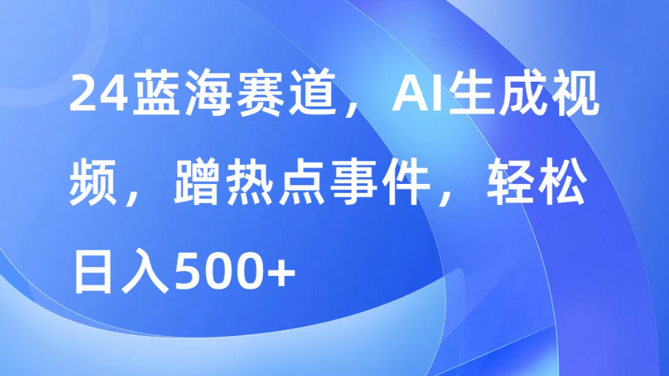 24蓝海赛道，AI生成视频，蹭热点事件，轻松日入500+客创社区-专注互联网轻资产资源整合与分享客创社区-专注互联网轻资产资源整合与分享
