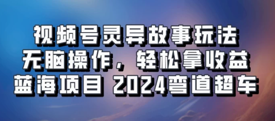 视频号冷门玩法，无脑操作，小白轻松上手拿收益，灵异故事流量爆火，轻松三位数，2024实现弯道超车客创社区-专注互联网轻资产资源整合与分享客创社区-专注互联网轻资产资源整合与分享