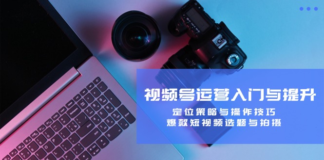 视频号运营入门与提升：定位策略与操作技巧，爆款短视频选题与拍摄客创社区-专注互联网轻资产资源整合与分享客创社区-专注互联网轻资产资源整合与分享