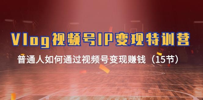 Vlog 视频号IP变现特训营，普通人如何通过视频号变现赚钱(15节客创社区-专注互联网轻资产资源整合与分享客创社区-专注互联网轻资产资源整合与分享