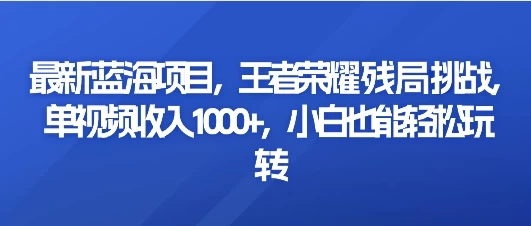 最新蓝海项目，王者荣耀残局挑战，单视频收入1000+，小白也能轻松玩转客创社区-专注互联网轻资产资源整合与分享客创社区-专注互联网轻资产资源整合与分享