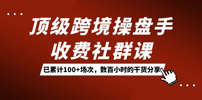 顶级跨境操盘手收费社群课：已累计 100+ 场次，数百小时的干货分享！客创社区-专注互联网轻资产资源整合与分享客创社区-专注互联网轻资产资源整合与分享