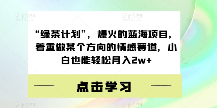 “绿茶计划”，爆火的蓝海项目，着重做某个方向的情感赛道，小白也能轻松月入 2w+客创社区-专注互联网轻资产资源整合与分享客创社区-专注互联网轻资产资源整合与分享