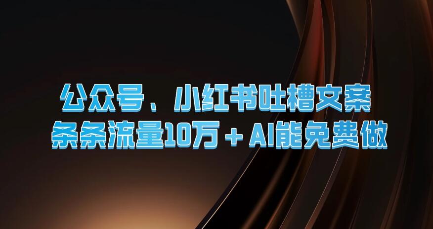 公众号、小红书吐槽文案，条条流量10万+，AI能免费做客创社区-专注互联网轻资产资源整合与分享客创社区-专注互联网轻资产资源整合与分享