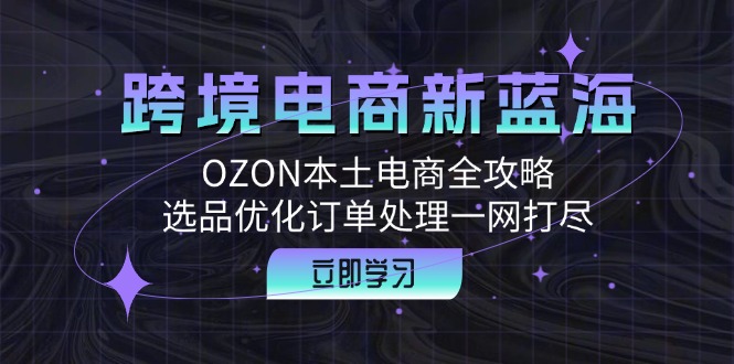跨境电商新蓝海：OZON本土电商全攻略，选品优化订单处理一网打尽客创社区-专注互联网轻资产资源整合与分享客创社区-专注互联网轻资产资源整合与分享