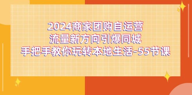 2024商家团购-自运营流量新方向引爆同城，手把手教你玩转本地生活-55节课客创社区-专注互联网轻资产资源整合与分享客创社区-专注互联网轻资产资源整合与分享