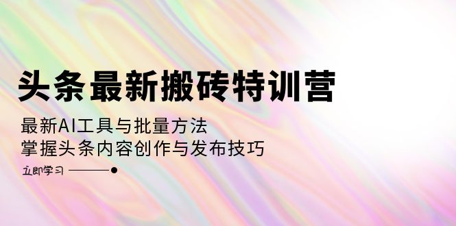 头条最新搬砖特训营：最新AI工具与批量方法，掌握头条内容创作与发布技巧客创社区-专注互联网轻资产资源整合与分享客创社区-专注互联网轻资产资源整合与分享