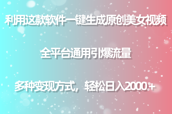 利用工具一键生成美女原创视频 全平台通用引爆流量 多种变现 日入2000+