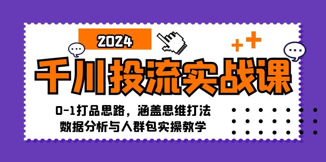 千川投流实战课：0-1打品思路，涵盖思维打法、数据分析与人群包实操教学客创社区-专注互联网轻资产资源整合与分享客创社区-专注互联网轻资产资源整合与分享