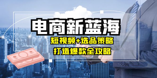 商家必看电商新蓝海：短视频+选品策略，打造爆款全攻略，月入10w+客创社区-专注互联网轻资产资源整合与分享客创社区-专注互联网轻资产资源整合与分享