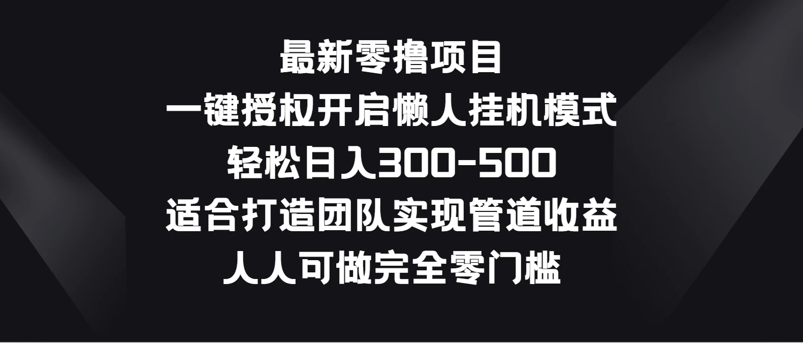 最新零撸项目，一键授权开启懒人挂机模式，轻松日入300-500，适合打造团队实现管道收益，人人可做完全零门槛客创社区-专注互联网轻资产资源整合与分享客创社区-专注互联网轻资产资源整合与分享