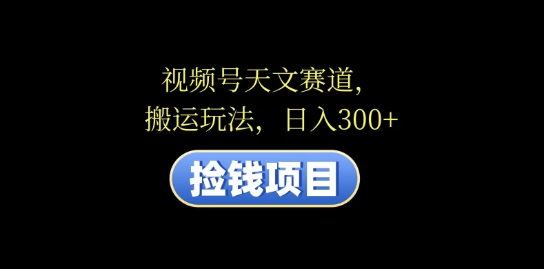 视频号天文赛道，日入300+，搬运玩法，捡钱项目客创社区-专注互联网轻资产资源整合与分享客创社区-专注互联网轻资产资源整合与分享