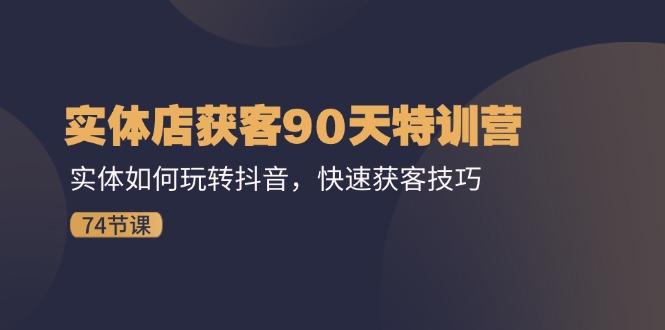 实体店获客90天特训营：实体如何玩转抖音，快速获客技巧(74节客创社区-专注互联网轻资产资源整合与分享客创社区-专注互联网轻资产资源整合与分享