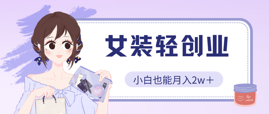 女装轻创业，小白也能月入2w＋，保姆式教学客创社区-专注互联网轻资产资源整合与分享客创社区-专注互联网轻资产资源整合与分享