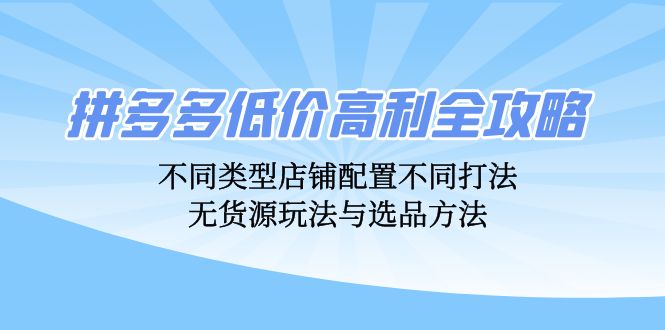 拼多多低价高利全攻略：不同类型店铺配置不同打法，无货源玩法与选品方法客创社区-专注互联网轻资产资源整合与分享客创社区-专注互联网轻资产资源整合与分享