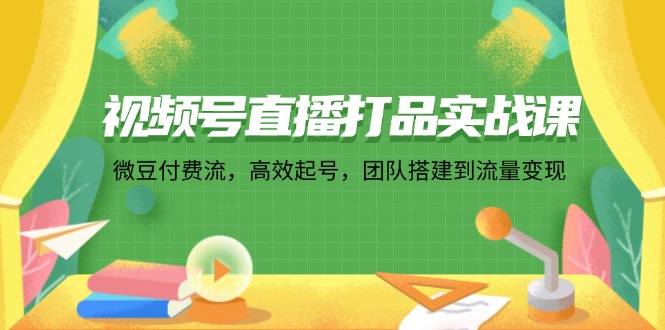 视频号直播打品实战课：微 豆 付 费 流，高效起号，团队搭建到流量变现客创社区-专注互联网轻资产资源整合与分享客创社区-专注互联网轻资产资源整合与分享