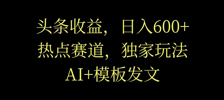 头条收益,日入600+,热点赛道,AI+模板发文篇篇爆文,适合新老手