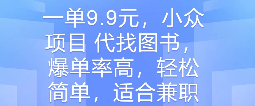 一单9.9元，小众项目 代找图书，爆单率高，轻松简单，适合兼职客创社区-专注互联网轻资产资源整合与分享客创社区-专注互联网轻资产资源整合与分享
