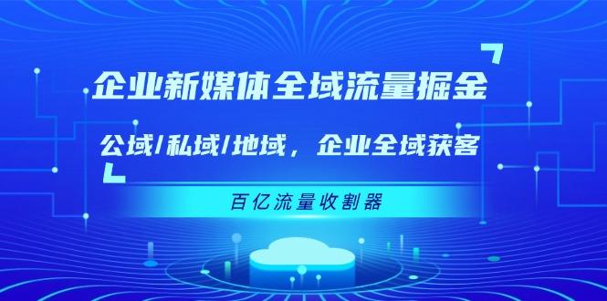 企业 新媒体 全域流量掘金：公域/私域/地域 企业全域获客 百亿流量 收割器客创社区-专注互联网轻资产资源整合与分享客创社区-专注互联网轻资产资源整合与分享
