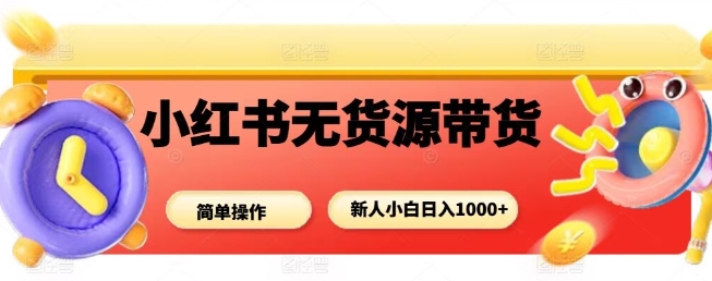 小红书无货源带货项目，简单无脑，新人小白日入多张客创社区-专注互联网轻资产资源整合与分享客创社区-专注互联网轻资产资源整合与分享