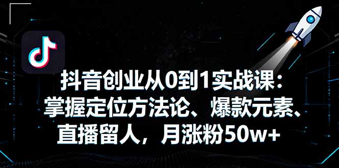 抖音创业从0到1实战课：掌握定位方法论、爆款元素、直播留人，月涨粉50w+客创社区-专注互联网轻资产资源整合与分享客创社区-专注互联网轻资产资源整合与分享
