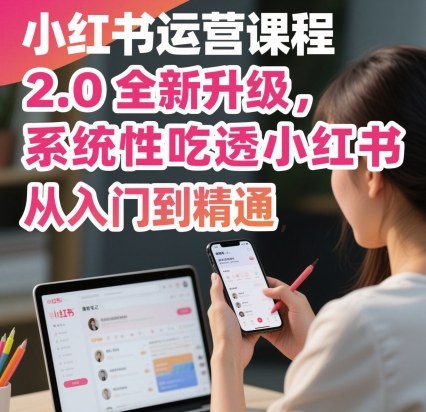 小红书运营课程2.0全新升级，从入门到精通，系统性吃透小红书客创社区-专注互联网轻资产资源整合与分享客创社区-专注互联网轻资产资源整合与分享