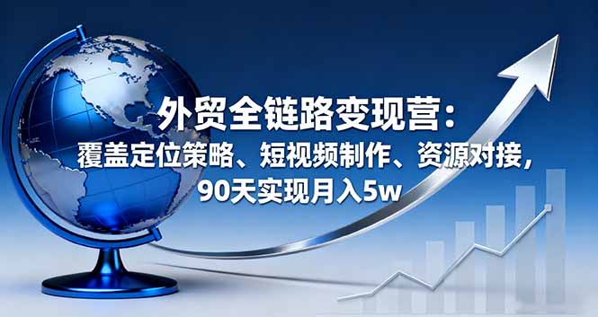 外贸全链路变现营：覆盖定位策略、短视频制作、资源对接，90天实现月入5w客创社区-专注互联网轻资产资源整合与分享客创社区-专注互联网轻资产资源整合与分享