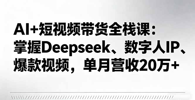 AI+短视频带货全栈课：掌握Deepseek、数字人IP、爆款视频，单月营收20万+客创社区-专注互联网轻资产资源整合与分享客创社区-专注互联网轻资产资源整合与分享