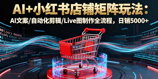 AI+小红书店铺矩阵玩法：AI文案/自动化剪辑/Live图制作全流程，日销5000+客创社区-专注互联网轻资产资源整合与分享客创社区-专注互联网轻资产资源整合与分享
