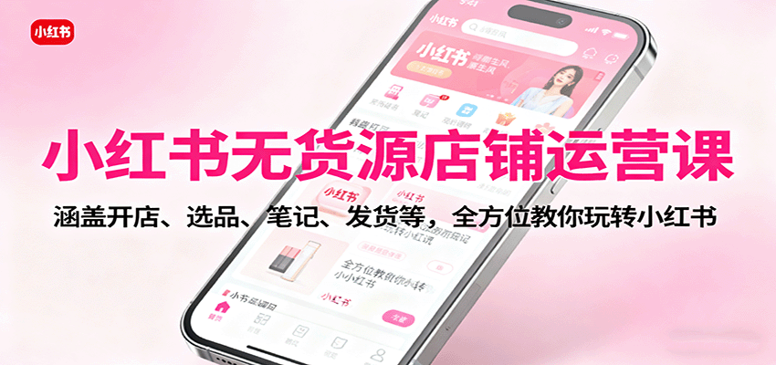 小红书无货源店铺运营课：涵盖开店、选品、笔记、发货等，全方位教你玩转小红书客创社区-专注互联网轻资产资源整合与分享客创社区-专注互联网轻资产资源整合与分享