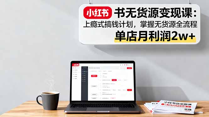 小红书无货源变现课：上瘾式搞钱计划，掌握无货源全流程，单店月利润2w+客创社区-专注互联网轻资产资源整合与分享客创社区-专注互联网轻资产资源整合与分享