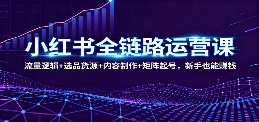 小红书全链路运营课：流量逻辑+选品货源+内容制作+矩阵起号，新手也能赚钱客创社区-专注互联网轻资产资源整合与分享客创社区-专注互联网轻资产资源整合与分享