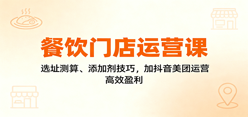 餐饮门店运营课：选址测算、添加剂技巧，加抖音美团运营，高效盈利客创社区-专注互联网轻资产资源整合与分享客创社区-专注互联网轻资产资源整合与分享