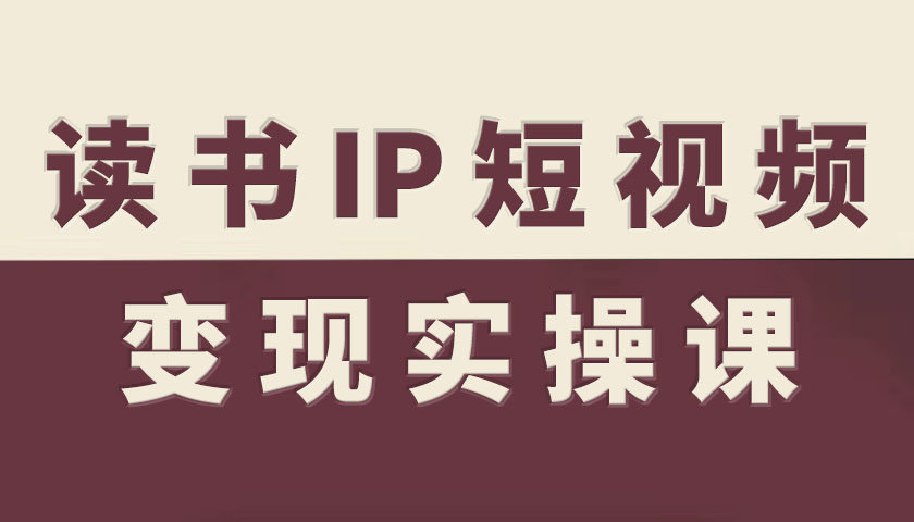 读书IP短视频变现实操课，读书IP赛道变现指南客创社区-专注互联网轻资产资源整合与分享客创社区-专注互联网轻资产资源整合与分享