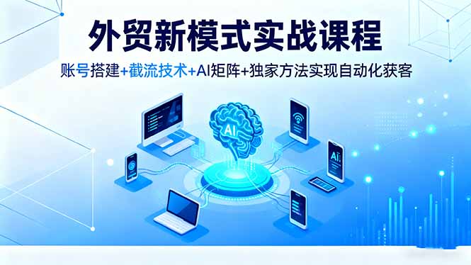 外贸新模式实战课程，账号搭建+截流技术+AI矩阵+独家方法实现自动化获客-爱网创联盟