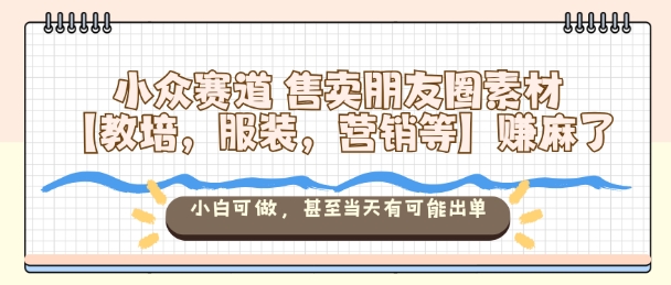 小众赛道售卖朋友圈素材【教培,服装,营销等】賺麻了,小白可做,甚至当天有可能出单-茉莉小栈