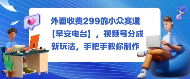 外面收费299的小众赛道【早安电台】，视频号分成新玩法，手把手教你制作客创社区-专注互联网轻资产资源整合与分享客创社区-专注互联网轻资产资源整合与分享