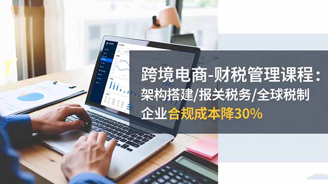 跨境电商-财税管理课程：架构搭建/报关税务/全球税制，企业合规成本降30%客创社区-专注互联网轻资产资源整合与分享客创社区-专注互联网轻资产资源整合与分享