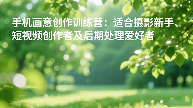 手机摄影之画意创作训练营：适合摄影新手、短视频创作者及后期处理爱好者客创社区-专注互联网轻资产资源整合与分享客创社区-专注互联网轻资产资源整合与分享